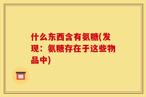 什么东西含有氨糖(发现：氨糖存在于这些物品中)