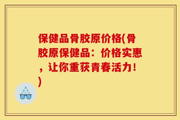 保健品骨胶原价格(骨胶原保健品：价格实惠，让你重获青春活力！)