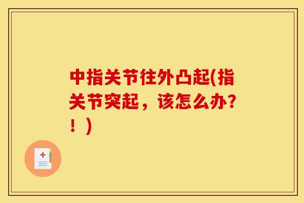 中指关节往外凸起(指关节突起，该怎么办？！)