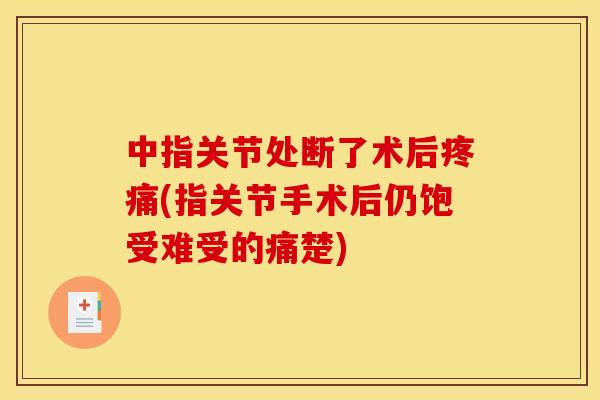 中指关节处断了术后疼痛(指关节手术后仍饱受难受的痛楚)