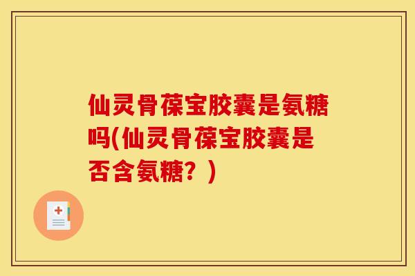 仙灵骨葆宝胶囊是氨糖吗(仙灵骨葆宝胶囊是否含氨糖？)