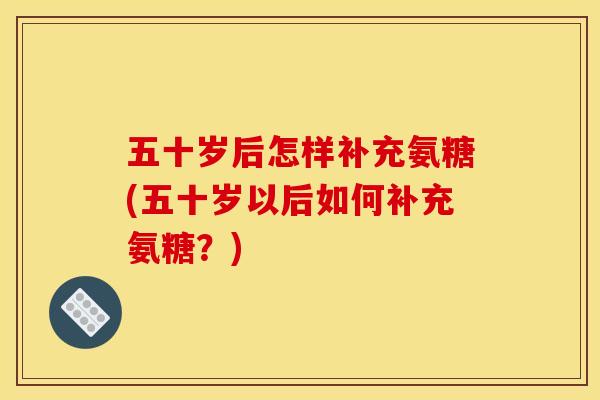 五十岁后怎样补充氨糖(五十岁以后如何补充氨糖？)