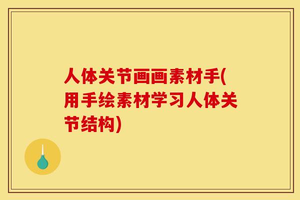 人体关节画画素材手(用手绘素材学习人体关节结构)