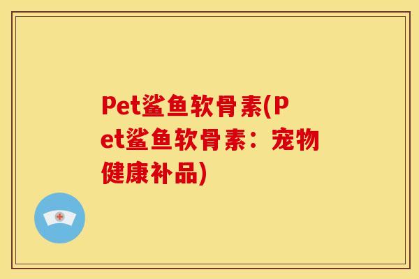Pet鲨鱼软骨素(Pet鲨鱼软骨素：宠物健康补品)