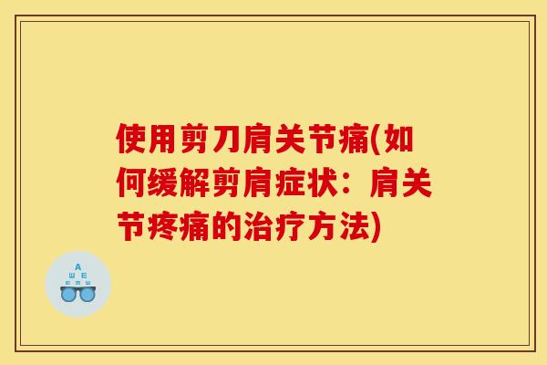 使用剪刀肩关节痛(如何缓解剪肩症状：肩关节疼痛的治疗方法)
