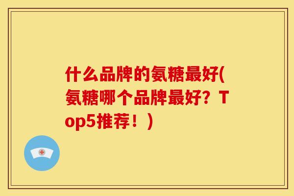 什么品牌的氨糖最好(氨糖哪个品牌最好？Top5推荐！)