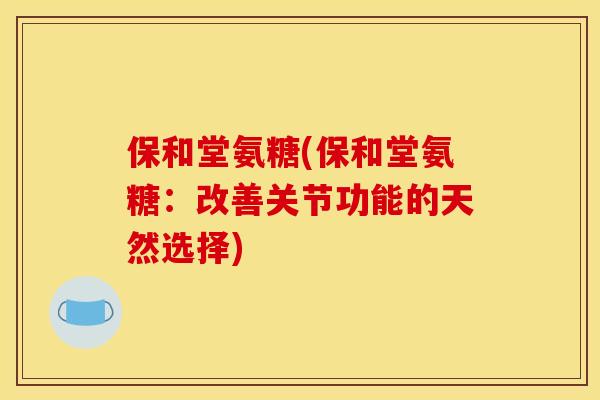 保和堂氨糖(保和堂氨糖：改善关节功能的天然选择)