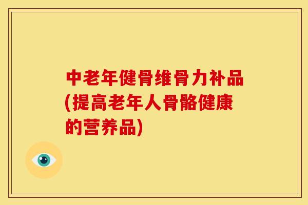 中老年健骨维骨力补品(提高老年人骨骼健康的营养品)