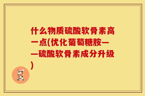 什么物质硫酸软骨素高一点(优化葡萄糖胺——硫酸软骨素成分升级)