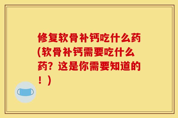 修复软骨补钙吃什么药(软骨补钙需要吃什么药？这是你需要知道的！)