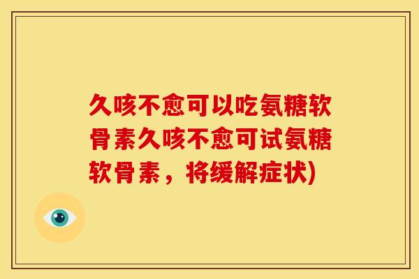 久咳不愈可以吃氨糖软骨素久咳不愈可试氨糖软骨素，将缓解症状)
