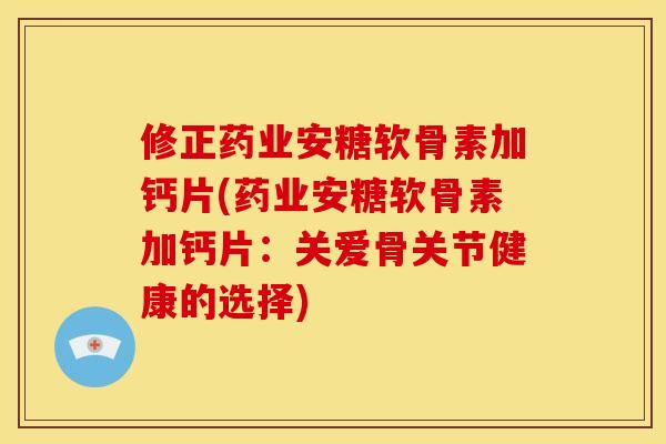修正药业安糖软骨素加钙片(药业安糖软骨素加钙片：关爱骨关节健康的选择)