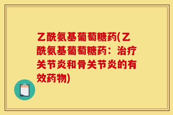 乙酰氨基葡萄糖药(乙酰氨基葡萄糖药:和骨的有效) 乙酰氨基葡萄糖药(乙酰氨基葡萄糖药:和骨的有效)