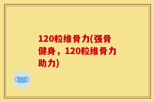 120粒维骨力(强骨健身，120粒维骨力助力)
