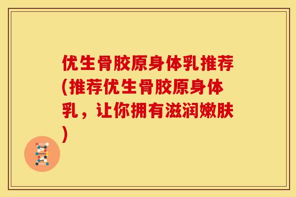 优生骨胶原身体乳推荐(推荐优生骨胶原身体乳，让你拥有滋润嫩肤)
