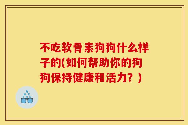 不吃软骨素狗狗什么样子的(如何帮助你的狗狗保持健康和活力？)