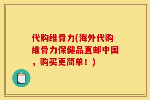 代购维骨力(海外代购维骨力保健品直邮中国，购买更简单！)