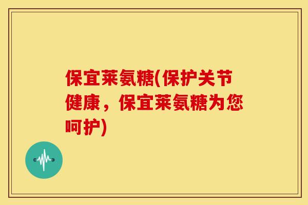 保宜莱氨糖(保护关节健康，保宜莱氨糖为您呵护)