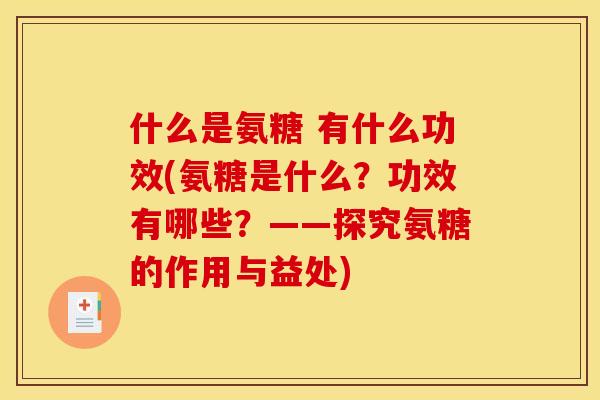 什么是氨糖 有什么功效(氨糖是什么？功效有哪些？——探究氨糖的作用与益处)