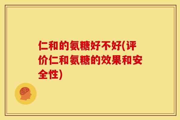 仁和的氨糖好不好(评价仁和氨糖的效果和安全性)