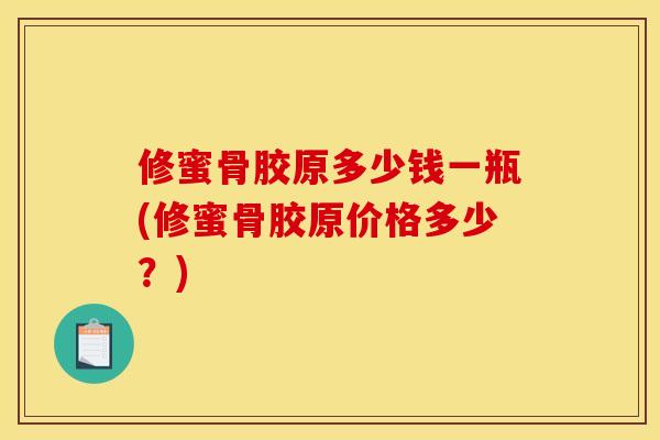 修蜜骨胶原多少钱一瓶(修蜜骨胶原价格多少？)