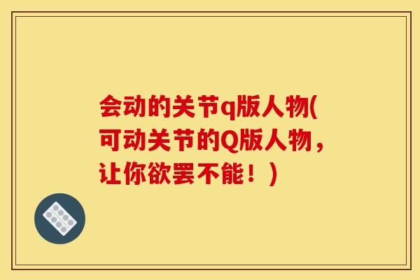 会动的关节q版人物(可动关节的Q版人物,让你欲罢不能!) 会动的关节q版人物(可动关节的Q版人物,让你欲罢不能!)