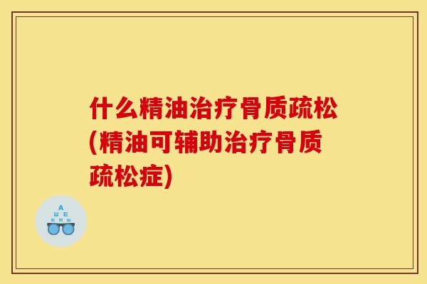 什么精油治疗骨质疏松(精油可辅助治疗骨质疏松症)