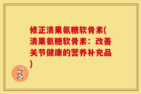 修正清果氨糖软骨素(清果氨糖软骨素：改善关节健康的营养补充品)