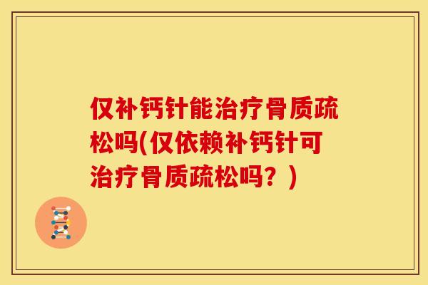 仅补钙针能治疗骨质疏松吗(仅依赖补钙针可治疗骨质疏松吗？)