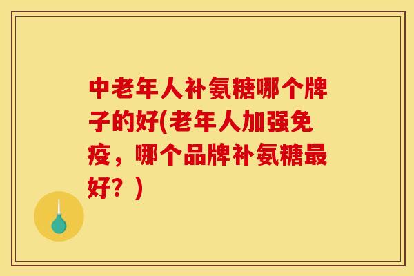 中老年人补氨糖哪个牌子的好(老年人加强免疫，哪个品牌补氨糖最好？)