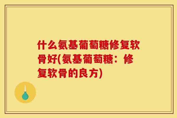 什么氨基葡萄糖修复软骨好(氨基葡萄糖：修复软骨的良方)