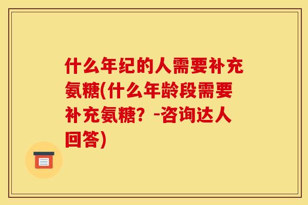 什么年纪的人需要补充氨糖(什么年龄段需要补充氨糖？-咨询达人回答)