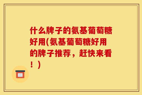 什么牌子的氨基葡萄糖好用(氨基葡萄糖好用的牌子推荐,赶快来看!) 什么牌子的氨基葡萄糖好用(氨基葡萄糖好用的牌子推荐,赶快来看!)