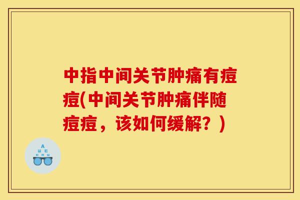 中指中间关节肿痛有痘痘(中间关节肿痛伴随痘痘,该如何缓解?) 中指中间关节肿痛有痘痘(中间关节肿痛伴随痘痘,该如何缓解?)