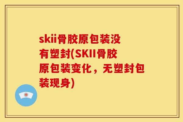 skii骨胶原包装没有塑封(SKII骨胶原包装变化，无塑封包装现身)