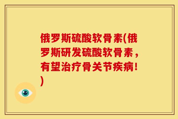 俄罗斯硫酸软骨素(俄罗斯研发硫酸软骨素，有望治疗骨关节疾病！)