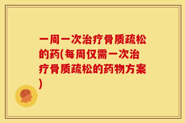 一周一次治疗骨质疏松的药(每周仅需一次治疗骨质疏松的药物方案)