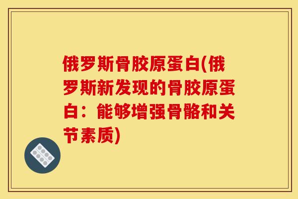 俄罗斯骨胶原蛋白(俄罗斯新发现的骨胶原蛋白：能够增强骨骼和关节素质)