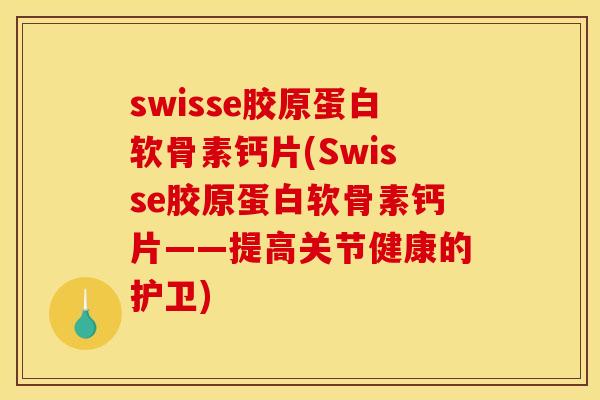 swisse胶原蛋白软骨素钙片(Swisse胶原蛋白软骨素钙片——提高关节健康的护卫)