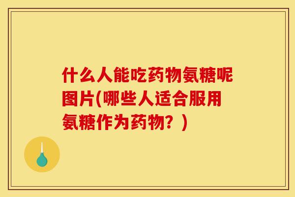 什么人能吃药物氨糖呢图片(哪些人适合服用氨糖作为药物？)