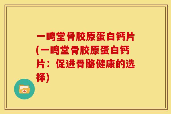 一鸣堂骨胶原蛋白钙片(一鸣堂骨胶原蛋白钙片：促进骨骼健康的选择)