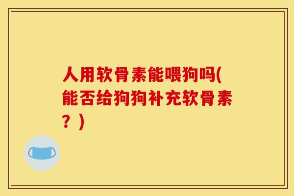 人用软骨素能喂狗吗(能否给狗狗补充软骨素？)