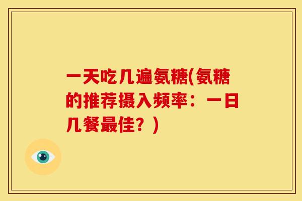 一天吃几遍氨糖(氨糖的推荐摄入频率：一日几餐最佳？)