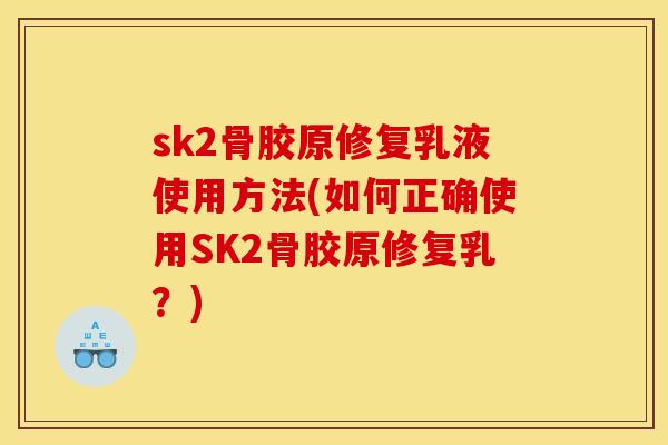 sk2骨胶原修复乳液使用方法(如何正确使用SK2骨胶原修复乳?) sk2骨胶原修复乳液使用方法(如何正确使用SK2骨胶原修复乳?)