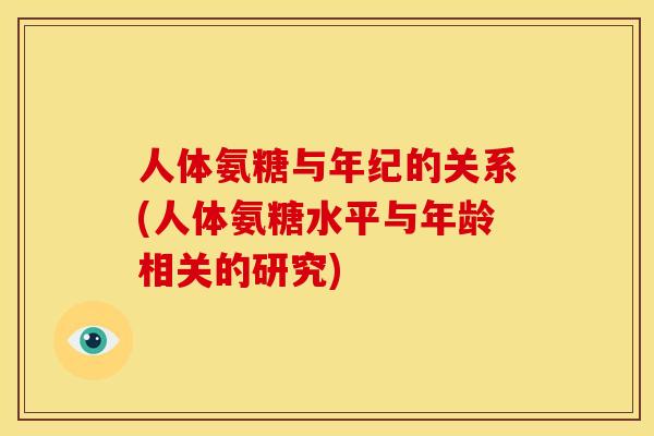 人体氨糖与年纪的关系(人体氨糖水平与年龄相关的研究) 人体氨糖与年纪的关系(人体氨糖水平与年龄相关的研究)