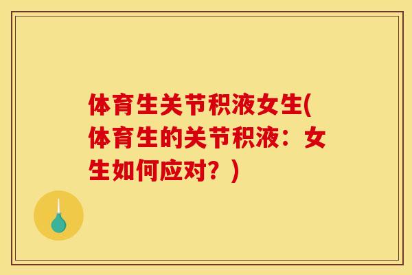 体育生关节积液女生(体育生的关节积液：女生如何应对？)