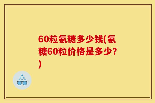 60粒氨糖多少钱(氨糖60粒价格是多少？)