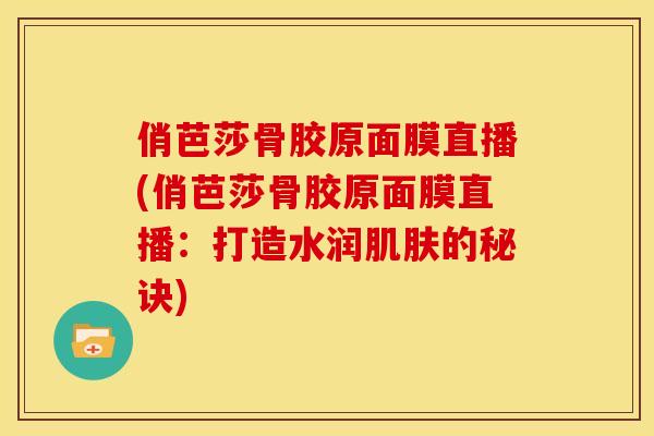 俏芭莎骨胶原面膜直播(俏芭莎骨胶原面膜直播：打造水润肌肤的秘诀)
