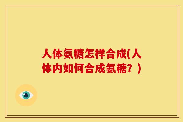 人体氨糖怎样合成(人体内如何合成氨糖？)