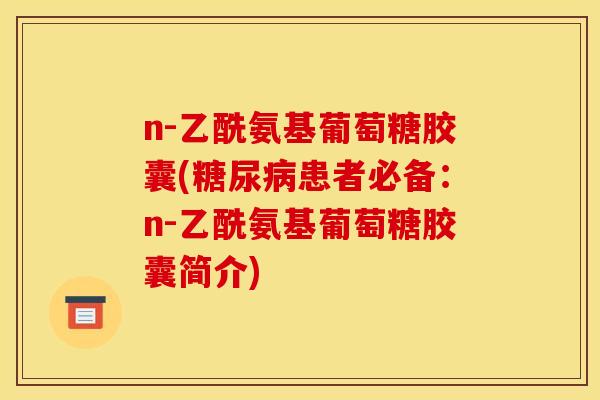 n-乙酰氨基葡萄糖胶囊(糖尿病患者必备：n-乙酰氨基葡萄糖胶囊简介)